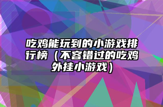 吃鸡能玩到的小游戏排行榜（不容错过的吃鸡外挂小游戏）