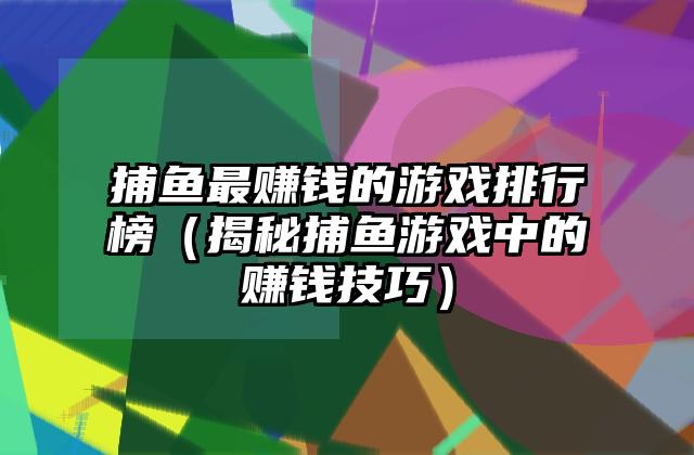 捕鱼最赚钱的游戏排行榜（揭秘捕鱼游戏中的赚钱技巧）