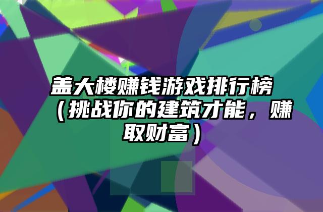 盖大楼赚钱游戏排行榜（挑战你的建筑才能，赚取财富）