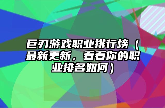 巨刃游戏职业排行榜（最新更新，看看你的职业排名如何）