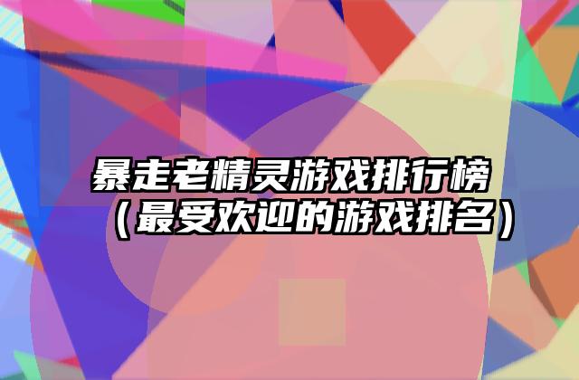 暴走老精灵游戏排行榜（最受欢迎的游戏排名）