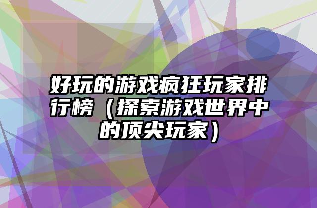 好玩的游戏疯狂玩家排行榜（探索游戏世界中的顶尖玩家）