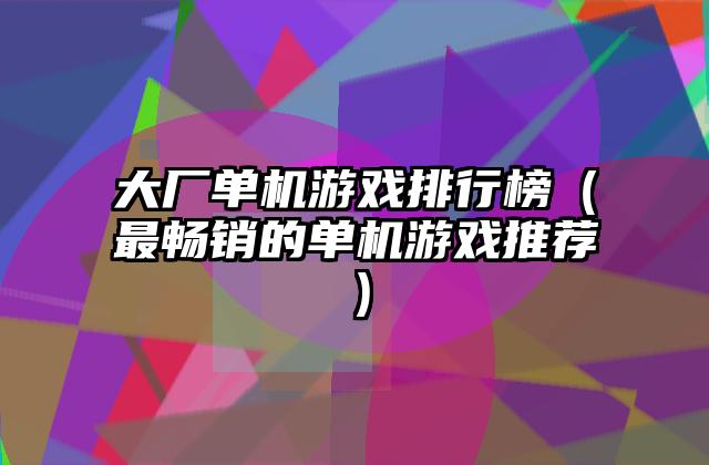 大厂单机游戏排行榜（最畅销的单机游戏推荐）
