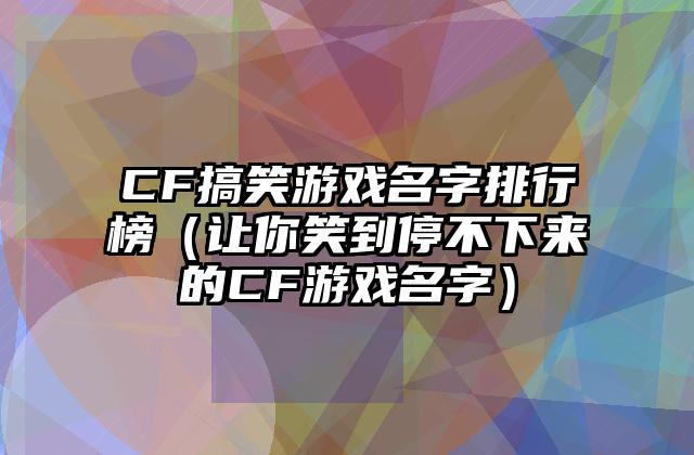 CF搞笑游戏名字排行榜（让你笑到停不下来的CF游戏名字）