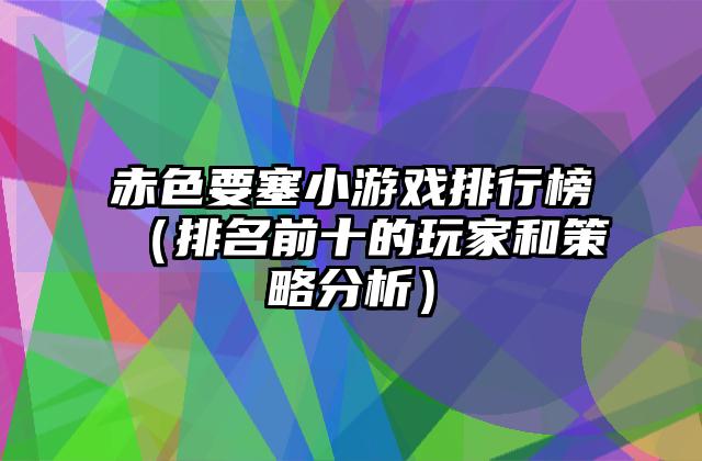 赤色要塞小游戏排行榜（排名前十的玩家和策略分析）