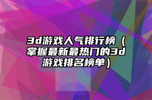 3d游戏人气排行榜（掌握最新最热门的3d游戏排名榜单）