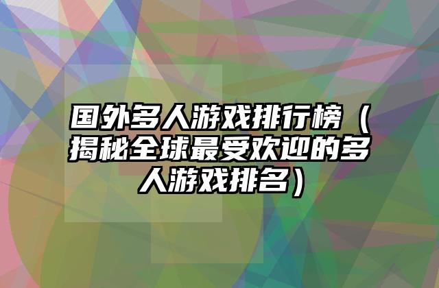 国外多人游戏排行榜（揭秘全球最受欢迎的多人游戏排名）