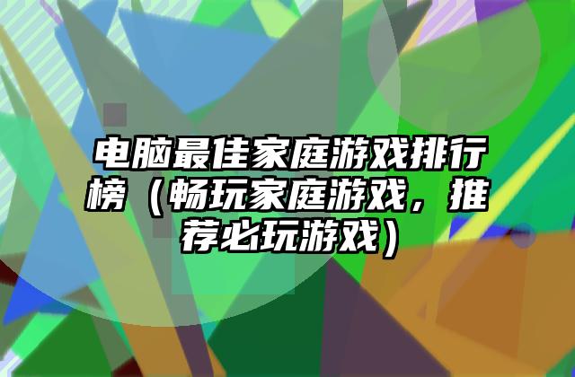 电脑最佳家庭游戏排行榜（畅玩家庭游戏，推荐必玩游戏）