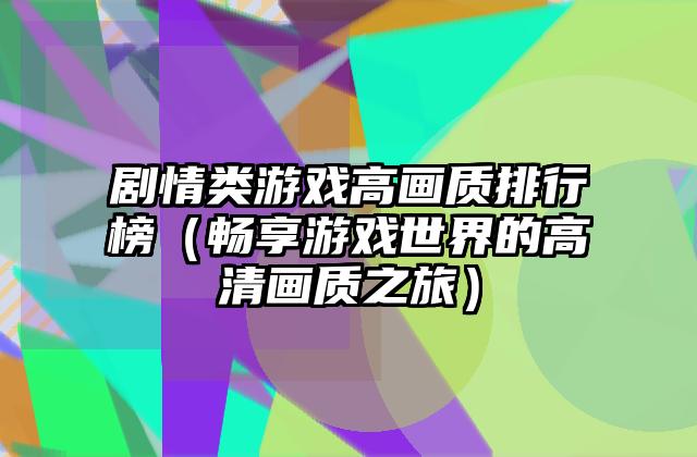 剧情类游戏高画质排行榜（畅享游戏世界的高清画质之旅）