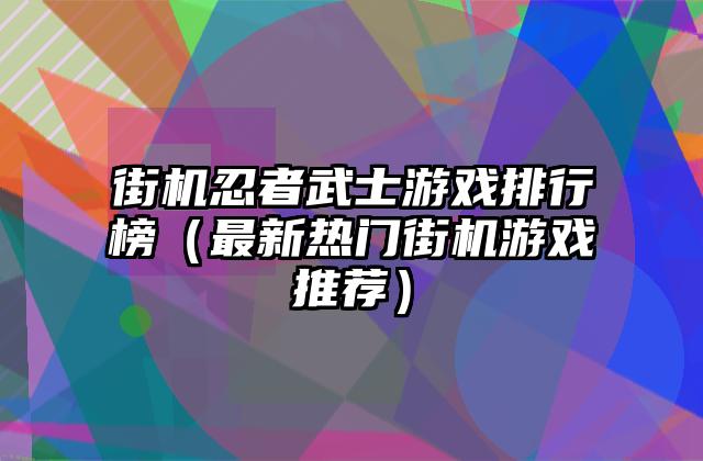 街机忍者武士游戏排行榜（最新热门街机游戏推荐）
