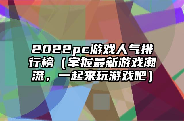 2022pc游戏人气排行榜（掌握最新游戏潮流，一起来玩游戏吧）