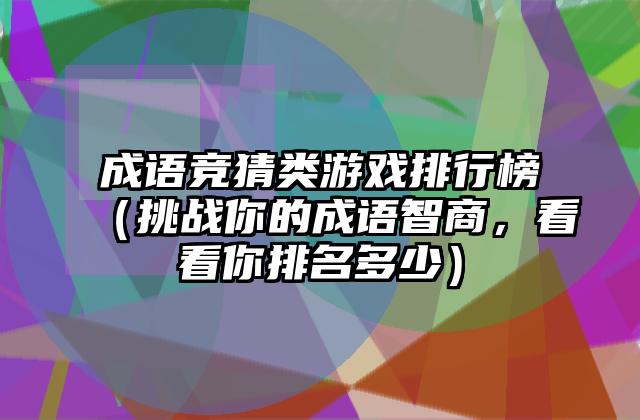 成语竞猜类游戏排行榜（挑战你的成语智商，看看你排名多少）