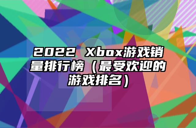 2022 Xbox游戏销量排行榜（最受欢迎的游戏排名）
