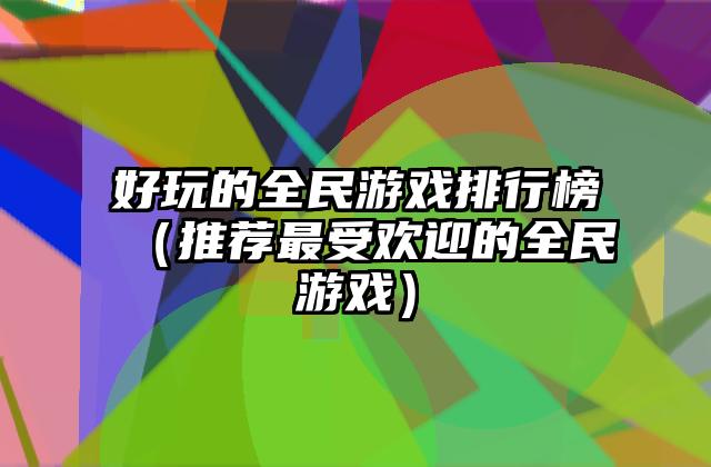好玩的全民游戏排行榜（推荐最受欢迎的全民游戏）