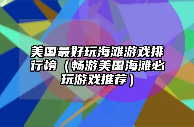 美国最好玩海滩游戏排行榜（畅游美国海滩必玩游戏推荐）