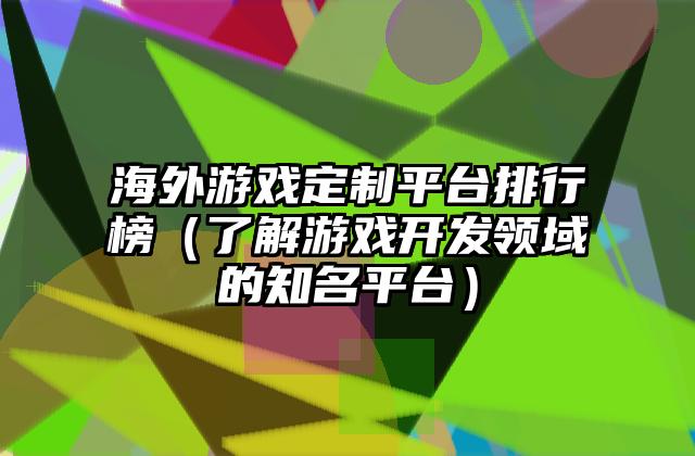 海外游戏定制平台排行榜（了解游戏开发领域的知名平台）