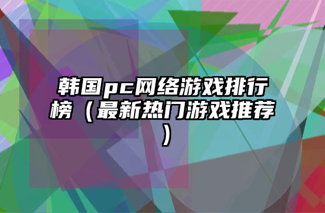 韩国pc网络游戏排行榜（最新热门游戏推荐）