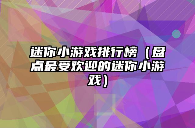 迷你小游戏排行榜（盘点最受欢迎的迷你小游戏）
