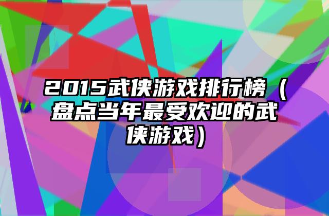 2015武侠游戏排行榜（盘点当年最受欢迎的武侠游戏）