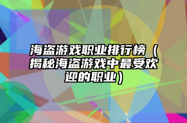 海盗游戏职业排行榜（揭秘海盗游戏中最受欢迎的职业）