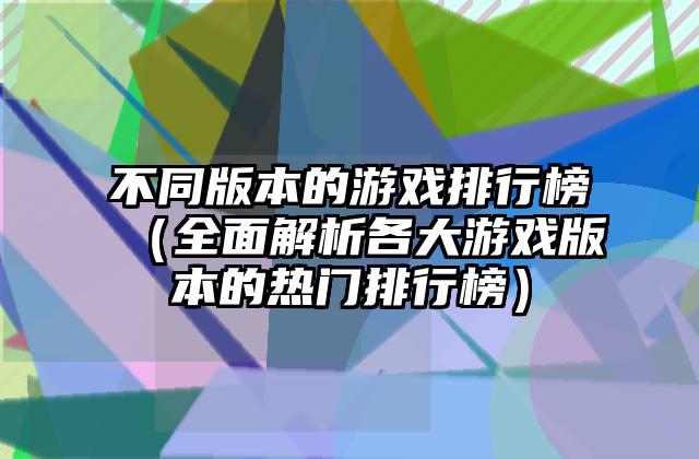 不同版本的游戏排行榜（全面解析各大游戏版本的热门排行榜）