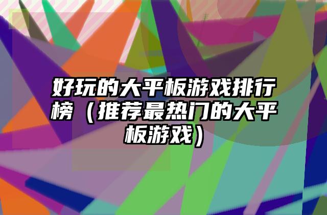 好玩的大平板游戏排行榜（推荐最热门的大平板游戏）