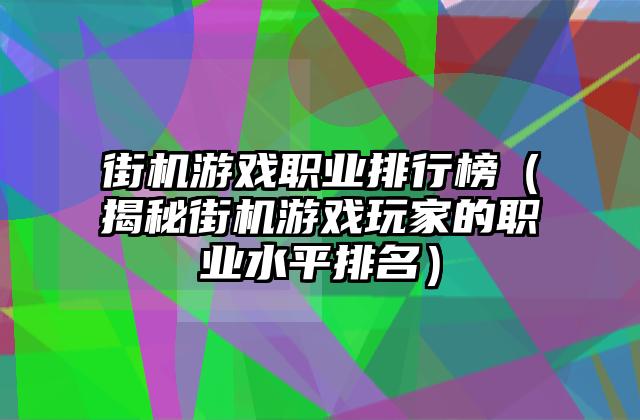 街机游戏职业排行榜（揭秘街机游戏玩家的职业水平排名）