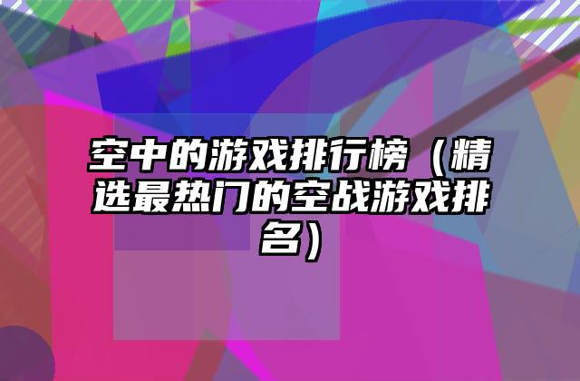 空中的游戏排行榜（精选最热门的空战游戏排名）