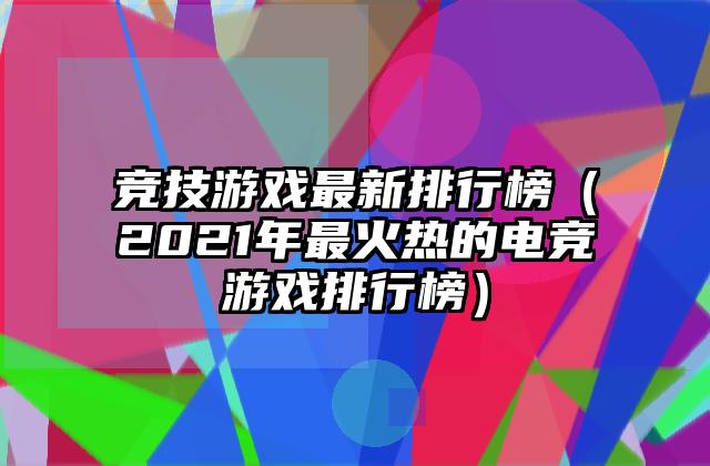 竞技游戏最新排行榜（2021年最火热的电竞游戏排行榜）