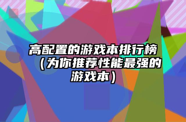 高配置的游戏本排行榜（为你推荐性能最强的游戏本）