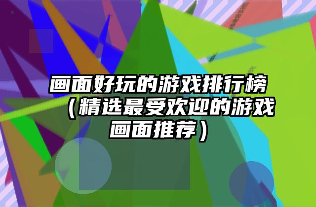 画面好玩的游戏排行榜（精选最受欢迎的游戏画面推荐）