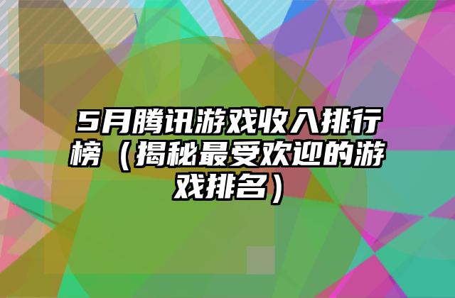 5月腾讯游戏收入排行榜（揭秘最受欢迎的游戏排名）