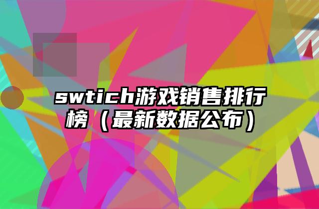 swtich游戏销售排行榜（最新数据公布）