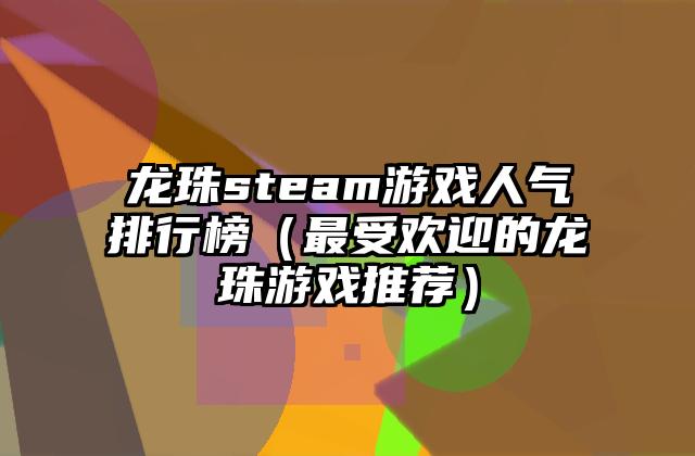 龙珠steam游戏人气排行榜（最受欢迎的龙珠游戏推荐）