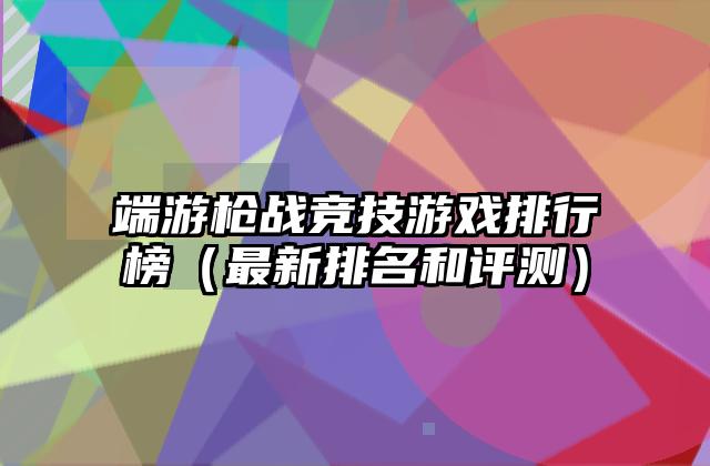 端游枪战竞技游戏排行榜（最新排名和评测）