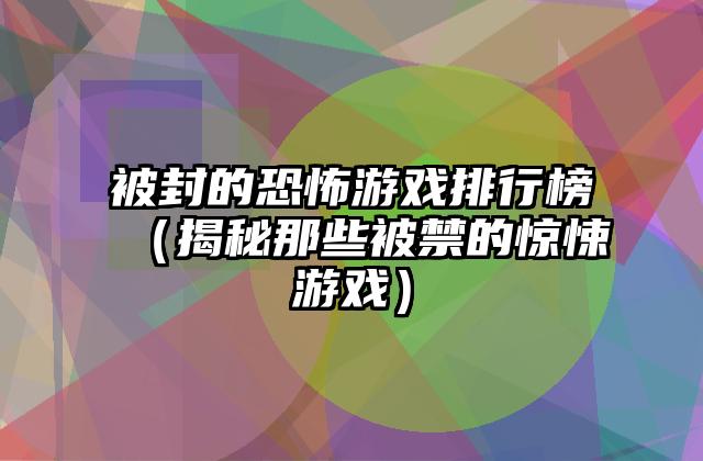 被封的恐怖游戏排行榜（揭秘那些被禁的惊悚游戏）