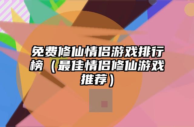 免费修仙情侣游戏排行榜（最佳情侣修仙游戏推荐）