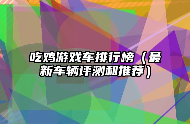 吃鸡游戏车排行榜（最新车辆评测和推荐）