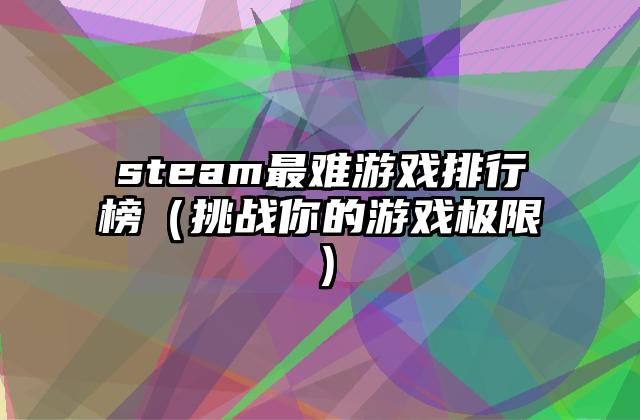 steam最难游戏排行榜（挑战你的游戏极限）