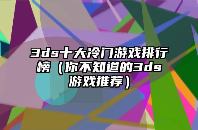 3ds十大冷门游戏排行榜（你不知道的3ds游戏推荐）