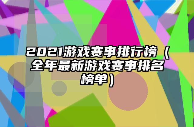 2021游戏赛事排行榜（全年最新游戏赛事排名榜单）