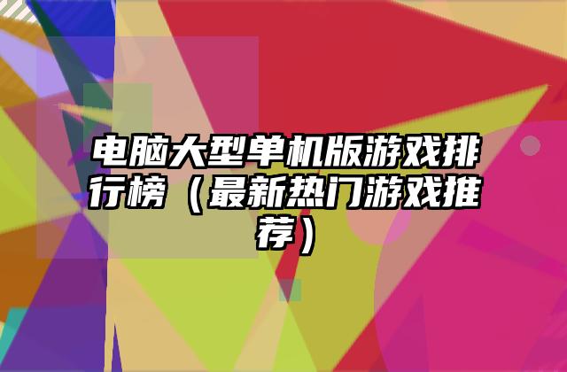 电脑大型单机版游戏排行榜（最新热门游戏推荐）