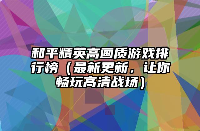 和平精英高画质游戏排行榜（最新更新，让你畅玩高清战场）