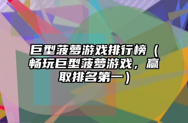 巨型菠萝游戏排行榜（畅玩巨型菠萝游戏，赢取排名第一）