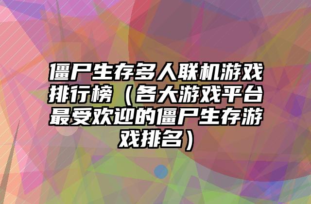 僵尸生存多人联机游戏排行榜（各大游戏平台最受欢迎的僵尸生存游戏排名）