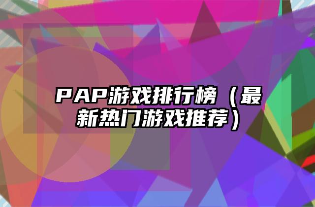 PAP游戏排行榜（最新热门游戏推荐）
