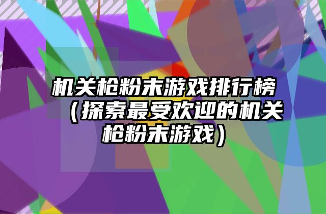 机关枪粉末游戏排行榜（探索最受欢迎的机关枪粉末游戏）