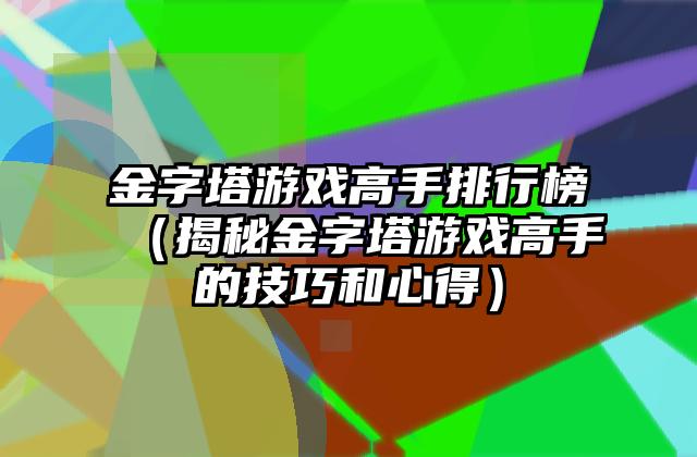 金字塔游戏高手排行榜（揭秘金字塔游戏高手的技巧和心得）
