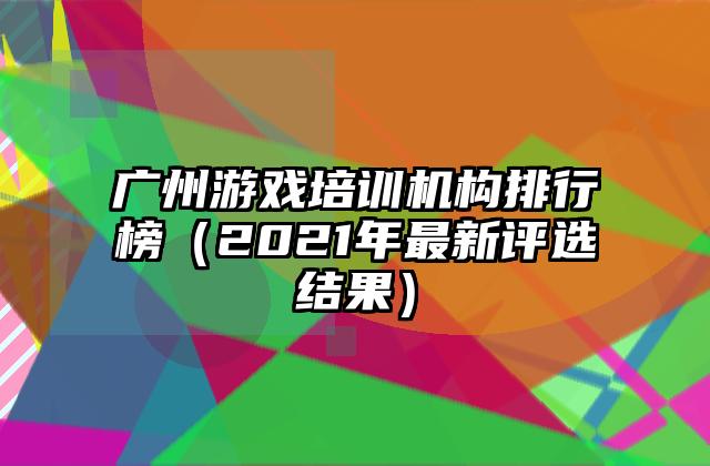 广州游戏培训机构排行榜（2021年最新评选结果）