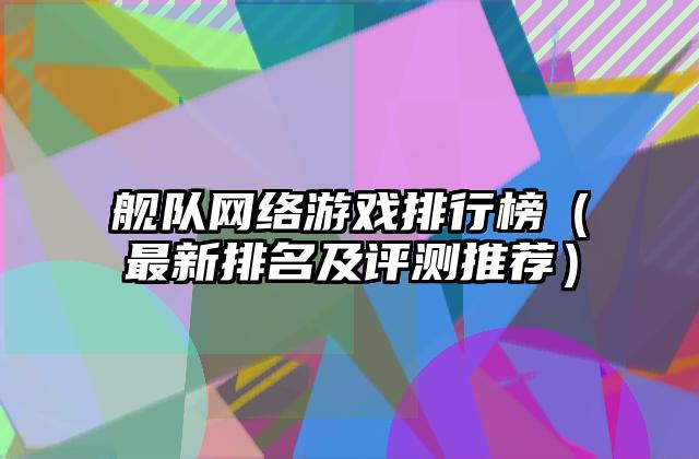 舰队网络游戏排行榜（最新排名及评测推荐）